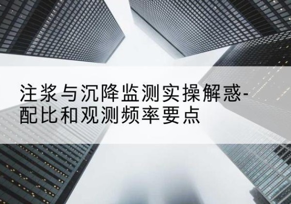 八步水泥浆配比不当会不会造成注浆管堵管？-注浆与沉降监测实操解惑-配比和观测频率要点
